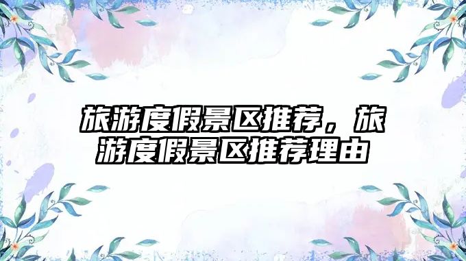 旅游度假景區推薦，旅游度假景區推薦理由