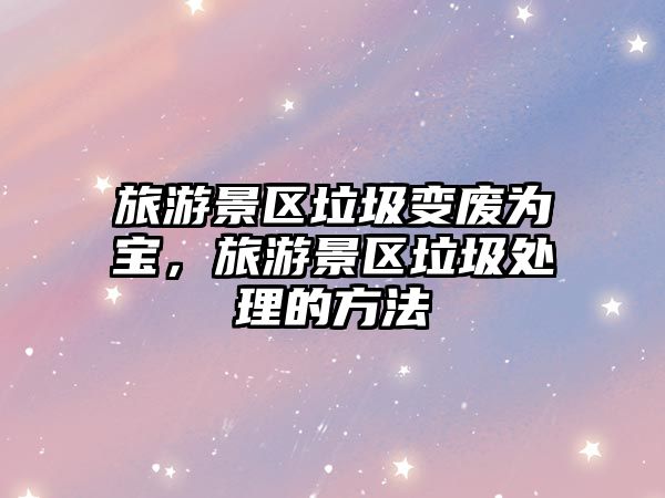 旅游景區垃圾變廢為寶，旅游景區垃圾處理的方法