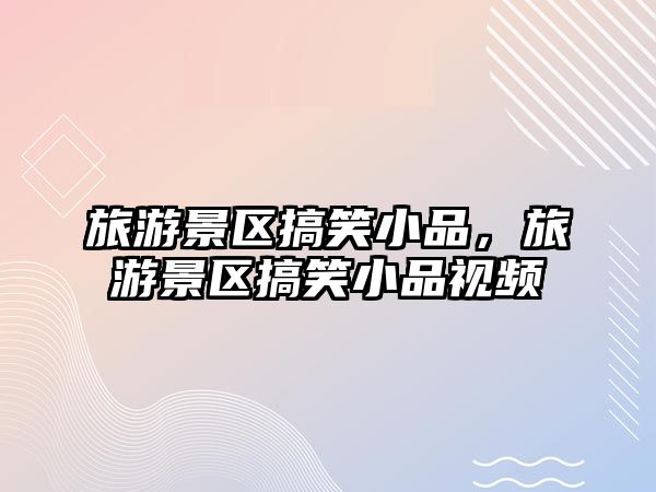 旅游景區搞笑小品，旅游景區搞笑小品視頻