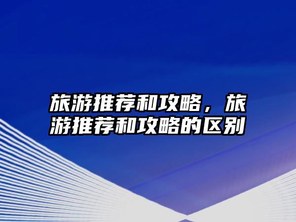 旅游推薦和攻略，旅游推薦和攻略的區(qū)別