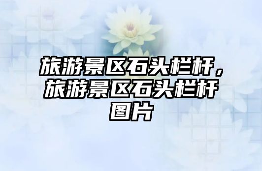旅游景區石頭欄桿，旅游景區石頭欄桿圖片