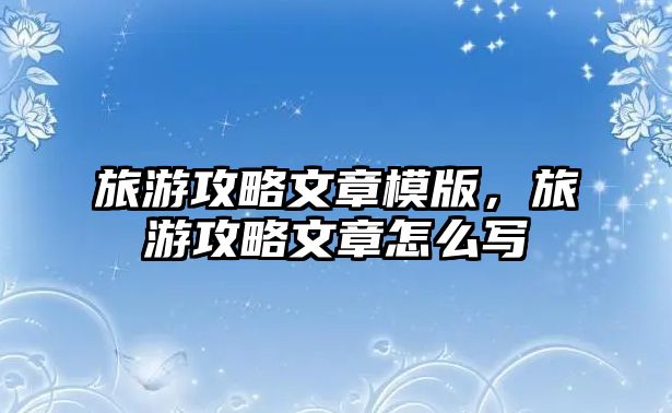 旅游攻略文章模版，旅游攻略文章怎么寫