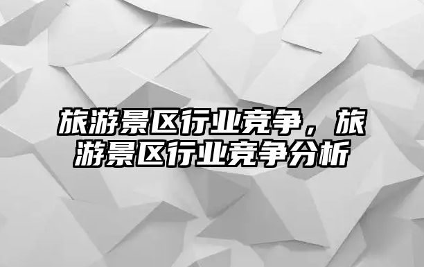 旅游景區行業競爭，旅游景區行業競爭分析