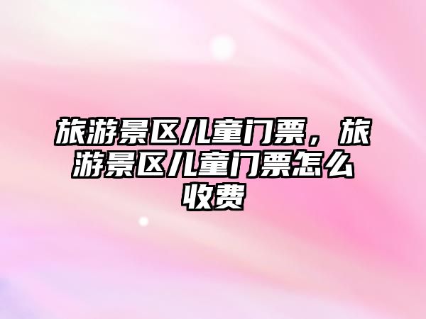 旅游景區(qū)兒童門票，旅游景區(qū)兒童門票怎么收費(fèi)