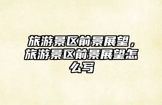 旅游景區(qū)前景展望，旅游景區(qū)前景展望怎么寫
