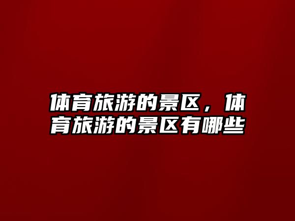 體育旅游的景區(qū)，體育旅游的景區(qū)有哪些