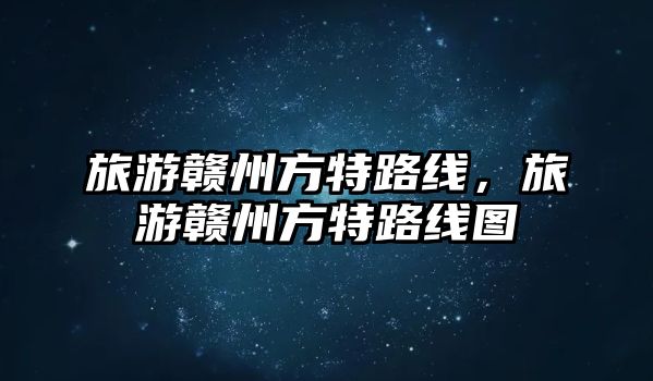 旅游贛州方特路線，旅游贛州方特路線圖