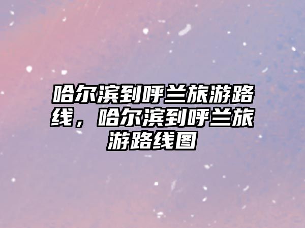 哈爾濱到呼蘭旅游路線，哈爾濱到呼蘭旅游路線圖