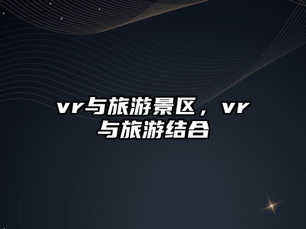 vr與旅游景區，vr與旅游結合