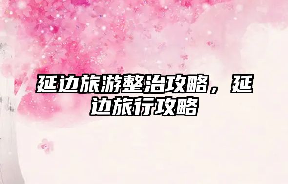 延邊旅游整治攻略，延邊旅行攻略