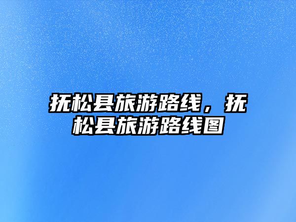 撫松縣旅游路線，撫松縣旅游路線圖