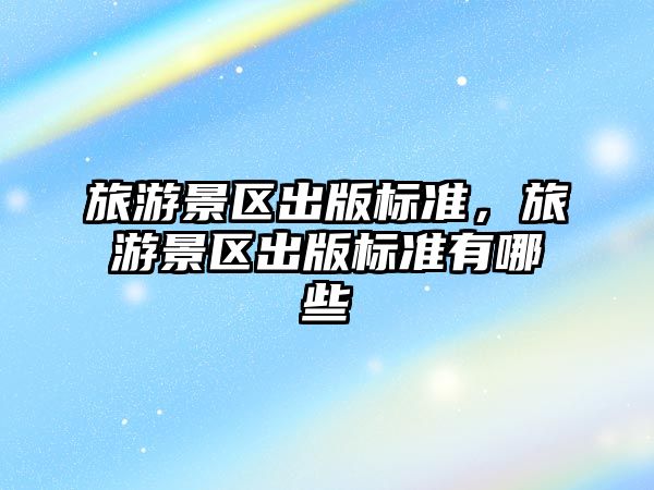 旅游景區出版標準，旅游景區出版標準有哪些