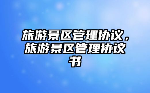 旅游景區(qū)管理協(xié)議，旅游景區(qū)管理協(xié)議書(shū)