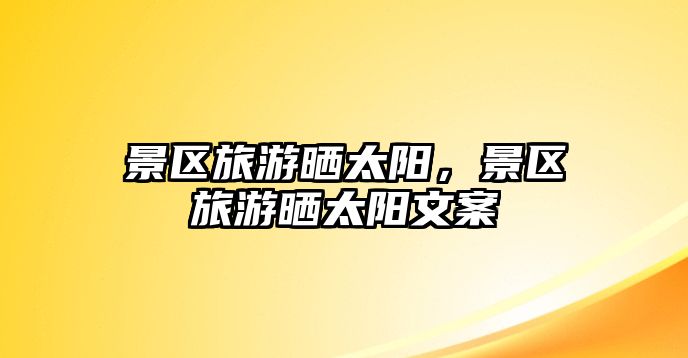 景區旅游曬太陽，景區旅游曬太陽文案