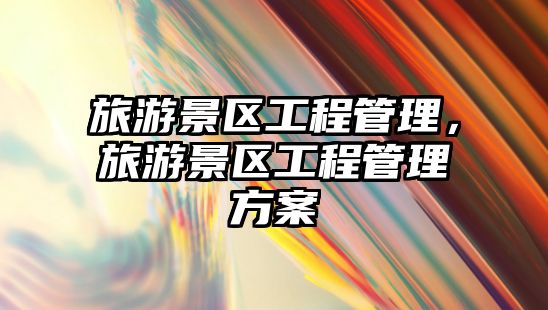 旅游景區工程管理，旅游景區工程管理方案