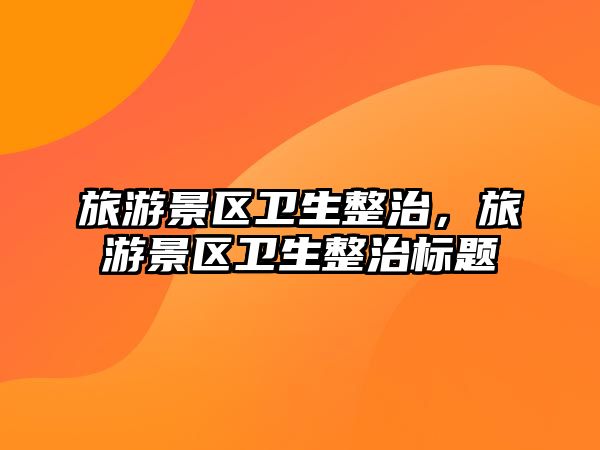 旅游景區(qū)衛(wèi)生整治，旅游景區(qū)衛(wèi)生整治標題
