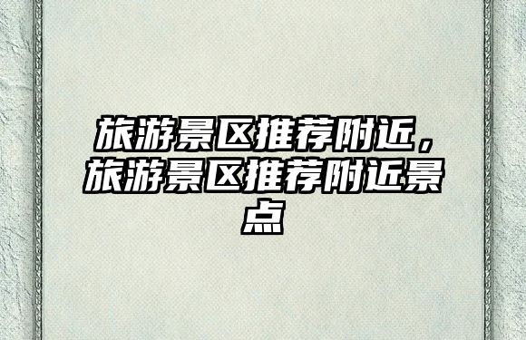 旅游景區(qū)推薦附近，旅游景區(qū)推薦附近景點