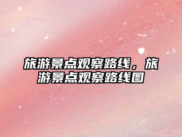 旅游景點觀察路線，旅游景點觀察路線圖