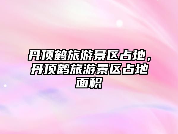 丹頂鶴旅游景區(qū)占地，丹頂鶴旅游景區(qū)占地面積
