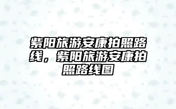 紫陽旅游安康拍照路線，紫陽旅游安康拍照路線圖