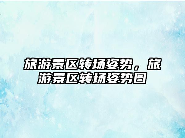 旅游景區(qū)轉(zhuǎn)場(chǎng)姿勢(shì)，旅游景區(qū)轉(zhuǎn)場(chǎng)姿勢(shì)圖