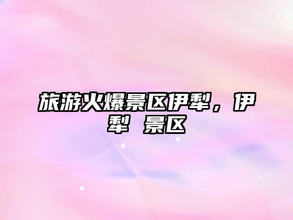 旅游火爆景區伊犁，伊犁 景區