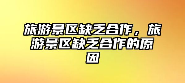 旅游景區缺乏合作，旅游景區缺乏合作的原因