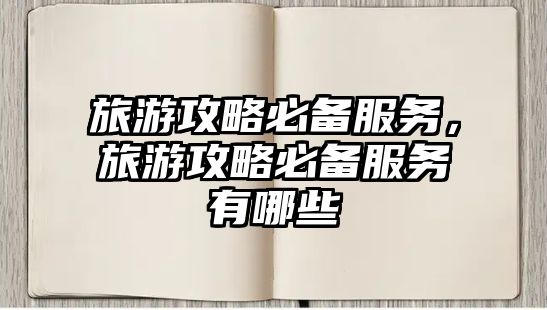 旅游攻略必備服務(wù)，旅游攻略必備服務(wù)有哪些