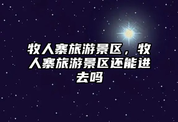 牧人寨旅游景區，牧人寨旅游景區還能進去嗎