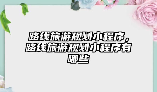 路線旅游規(guī)劃小程序，路線旅游規(guī)劃小程序有哪些