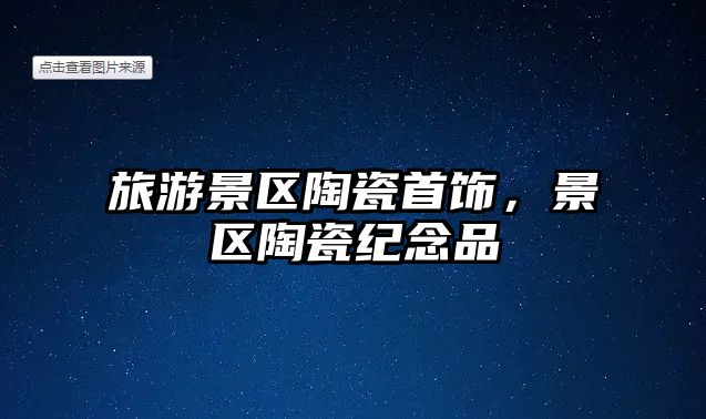 旅游景區(qū)陶瓷首飾，景區(qū)陶瓷紀(jì)念品