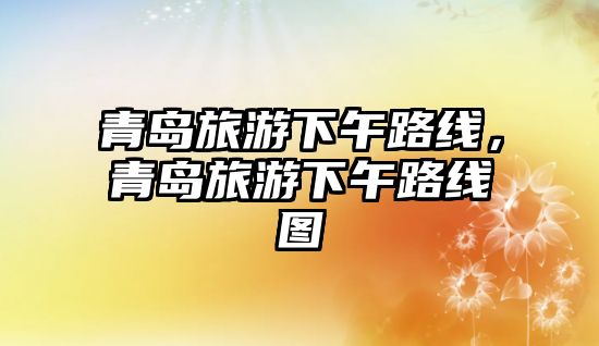 青島旅游下午路線，青島旅游下午路線圖