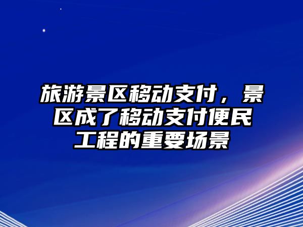 旅游景區移動支付，景區成了移動支付便民工程的重要場景
