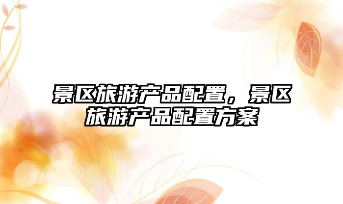 景區旅游產品配置，景區旅游產品配置方案