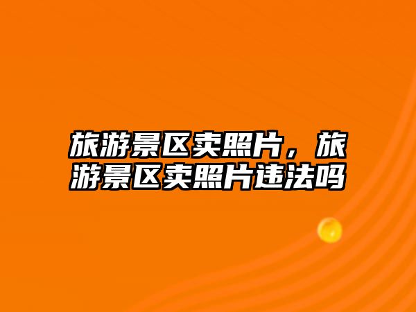 旅游景區賣照片，旅游景區賣照片違法嗎