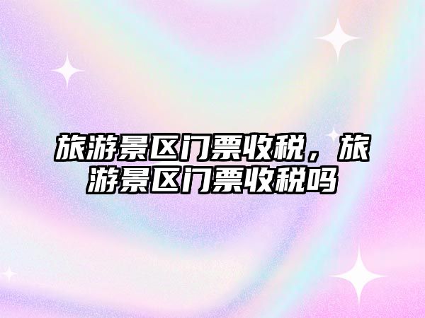 旅游景區(qū)門票收稅，旅游景區(qū)門票收稅嗎