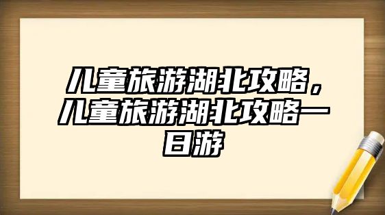 兒童旅游湖北攻略，兒童旅游湖北攻略一日游