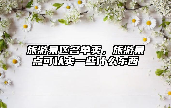 旅游景區名單賣，旅游景點可以賣一些什么東西