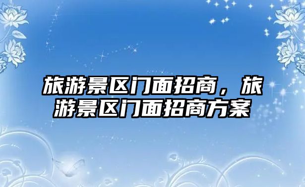 旅游景區門面招商，旅游景區門面招商方案