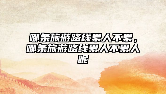 哪條旅游路線累人不累，哪條旅游路線累人不累人呢