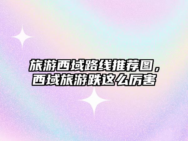 旅游西域路線推薦圖，西域旅游跌這么厲害