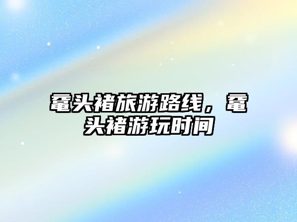 黿頭褚旅游路線，黿頭褚游玩時(shí)間