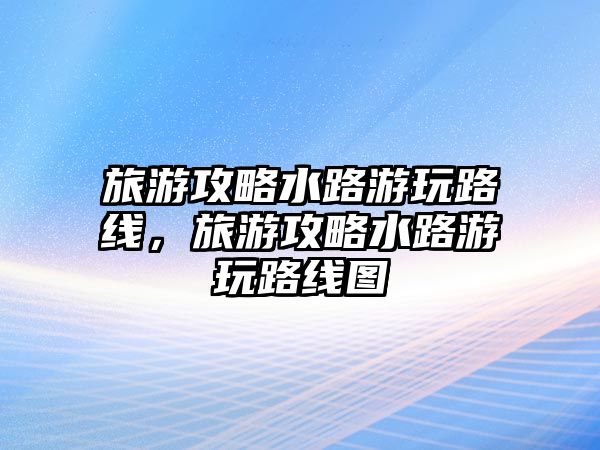 旅游攻略水路游玩路線，旅游攻略水路游玩路線圖
