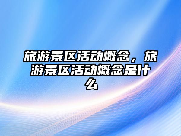 旅游景區(qū)活動(dòng)概念，旅游景區(qū)活動(dòng)概念是什么