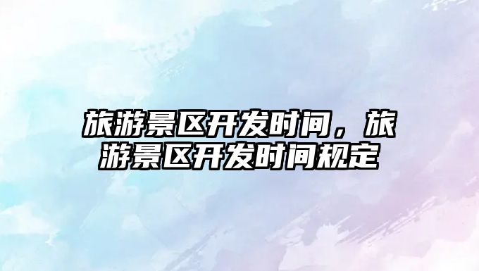 旅游景區開發時間，旅游景區開發時間規定
