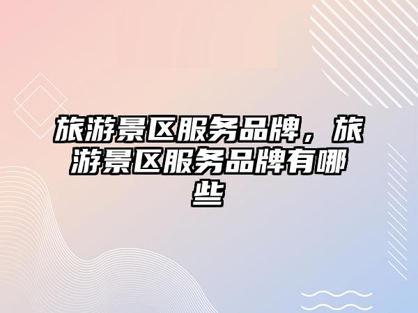 旅游景區服務品牌，旅游景區服務品牌有哪些