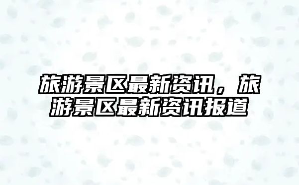 旅游景區最新資訊，旅游景區最新資訊報道