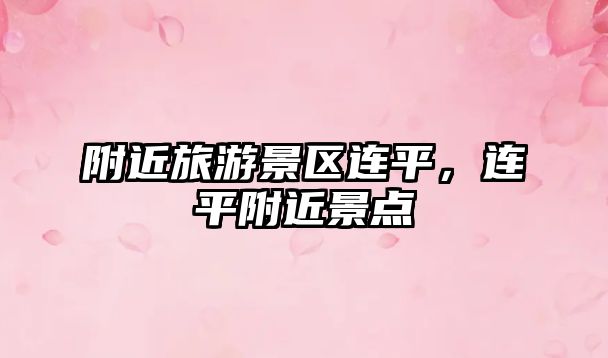 附近旅游景區連平，連平附近景點