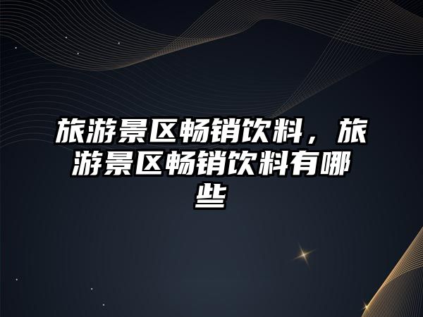旅游景區暢銷飲料，旅游景區暢銷飲料有哪些