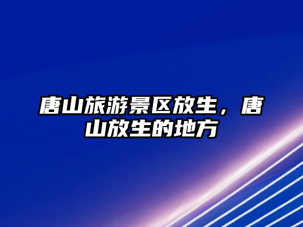 唐山旅游景區(qū)放生，唐山放生的地方